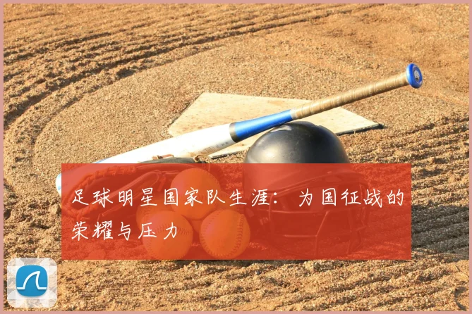 足球明星国家队生涯：为国征战的荣耀与压力