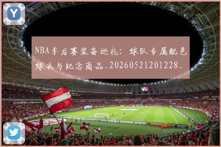 NBA季后赛装备巡礼：球队专属配色球衣与纪念商品_20260521201228_20260702165651