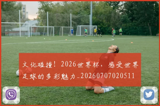 文化碰撞!2026世界杯,感受世界足球的多彩魅力_20260707020511
