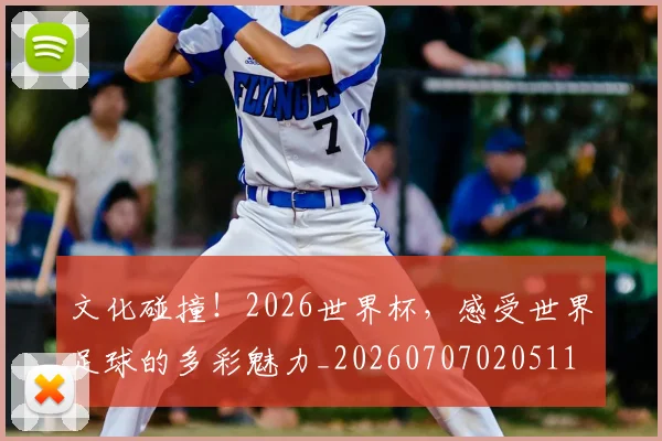 文化碰撞！2026世界杯，感受世界足球的多彩魅力_20260707020511