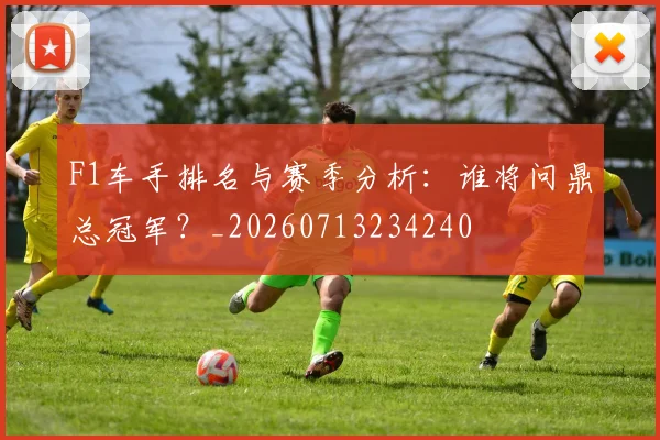 F1车手排名与赛季分析：谁将问鼎总冠军？_20260713234240