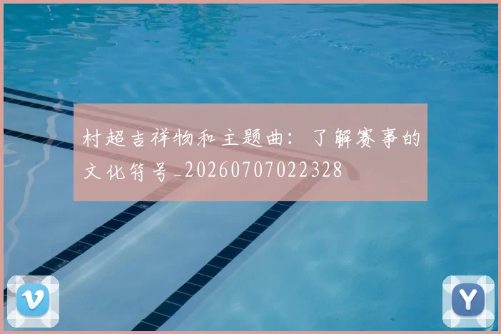村超吉祥物和主题曲：了解赛事的文化符号_20260707022328