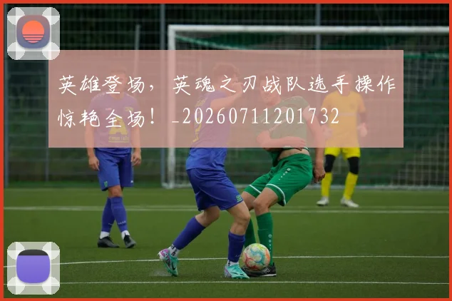 英雄登场，英魂之刃战队选手操作惊艳全场！_20260711201732