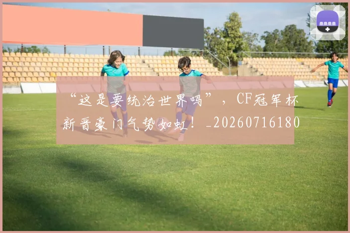 “这是要统治世界吗”，CF冠军杯新晋豪门气势如虹！_20260716180927