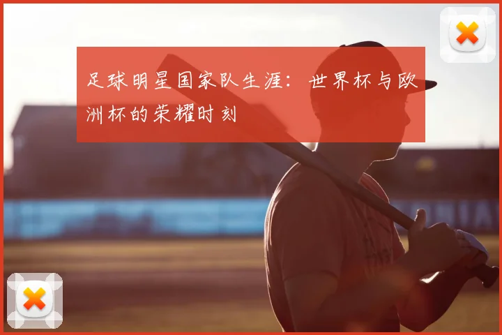 足球明星国家队生涯:世界杯与欧洲杯的荣耀时刻