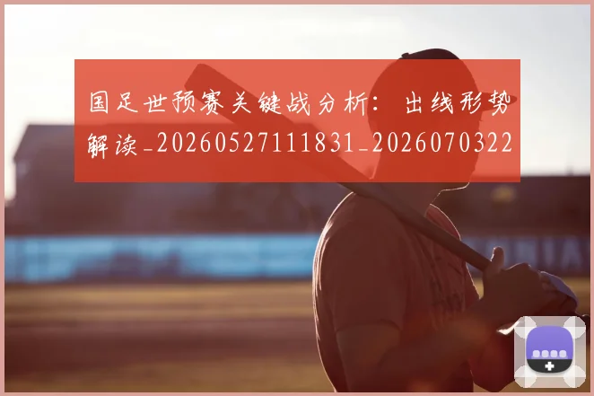 国足世预赛关键战分析：出线形势解读_20260527111831_20260703223037