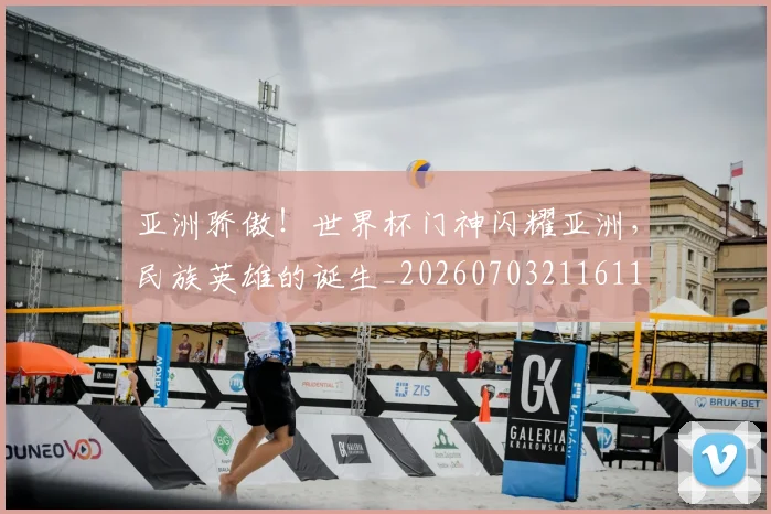 亚洲骄傲！世界杯门神闪耀亚洲，民族英雄的诞生_20260703211611