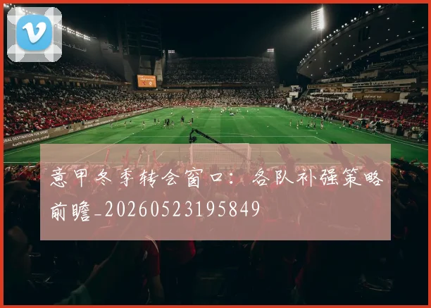 意甲冬季转会窗口：各队补强策略前瞻_20260523195849