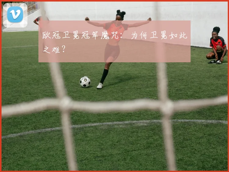 欧冠卫冕冠军魔咒：为何卫冕如此之难？