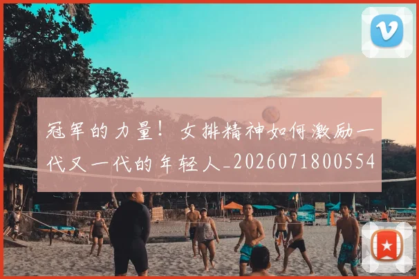 冠军的力量！女排精神如何激励一代又一代的年轻人_20260718005548