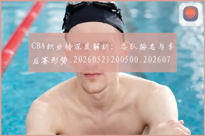 CBA积分榜深度解析:各队排名与季后赛形势_20260521200500_20260712050159