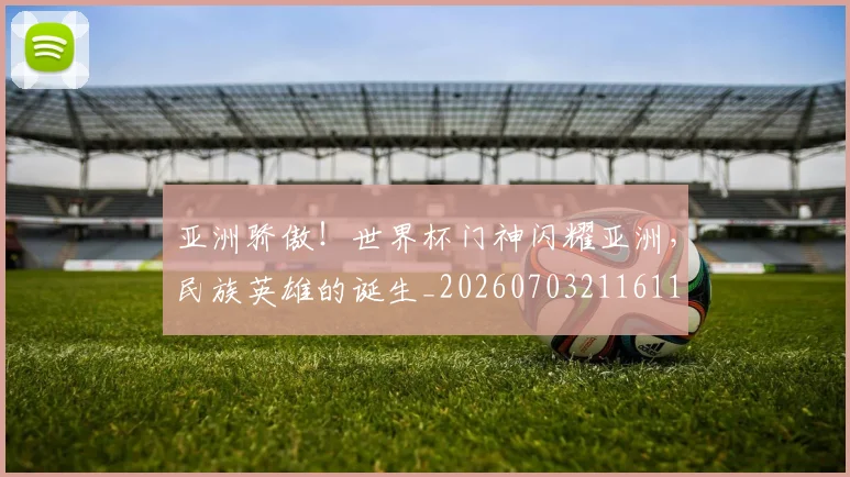 亚洲骄傲!世界杯门神闪耀亚洲,民族英雄的诞生_20260703211611