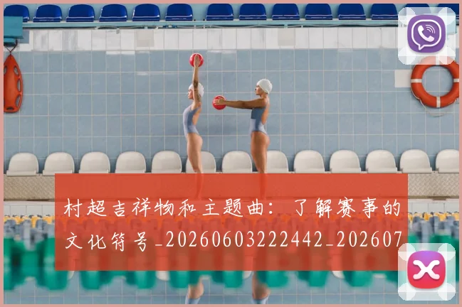 村超吉祥物和主题曲：了解赛事的文化符号_20260603222442_20260707022328_20260731175256