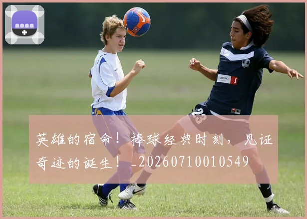 英雄的宿命！棒球经典时刻，见证奇迹的诞生！_20260710010549