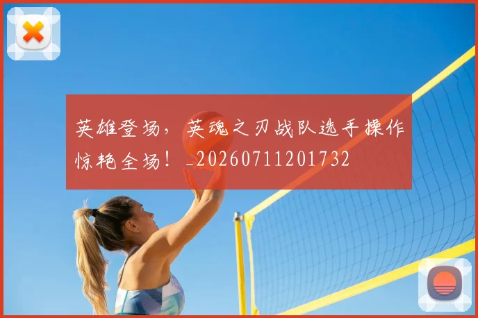 英雄登场，英魂之刃战队选手操作惊艳全场！_20260711201732