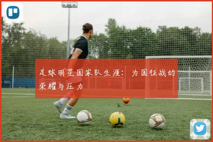 足球明星国家队生涯:为国征战的荣耀与压力