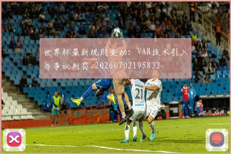 世界杯最新规则变动:VAR技术引入与争议判罚_20260702195832