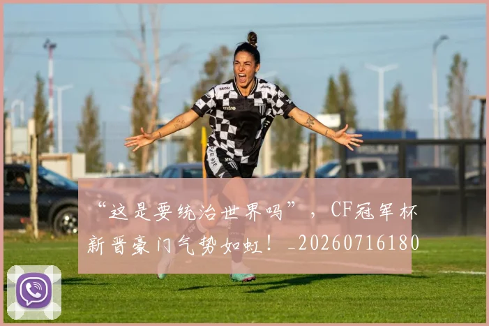 “这是要统治世界吗”,CF冠军杯新晋豪门气势如虹!_20260716180927
