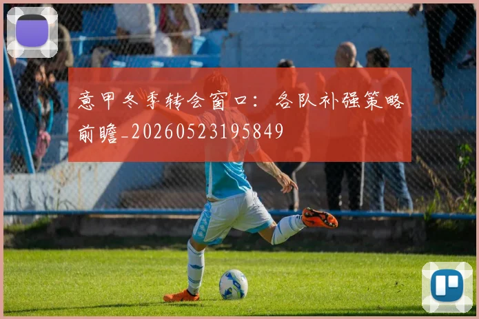 意甲冬季转会窗口：各队补强策略前瞻_20260523195849