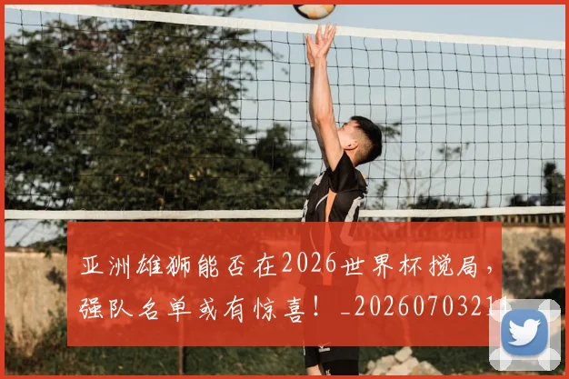 亚洲雄狮能否在2026世界杯搅局，强队名单或有惊喜！_20260703211608_20260717235922
