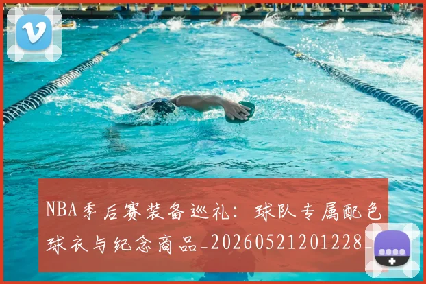 NBA季后赛装备巡礼：球队专属配色球衣与纪念商品_20260521201228_20260702165651