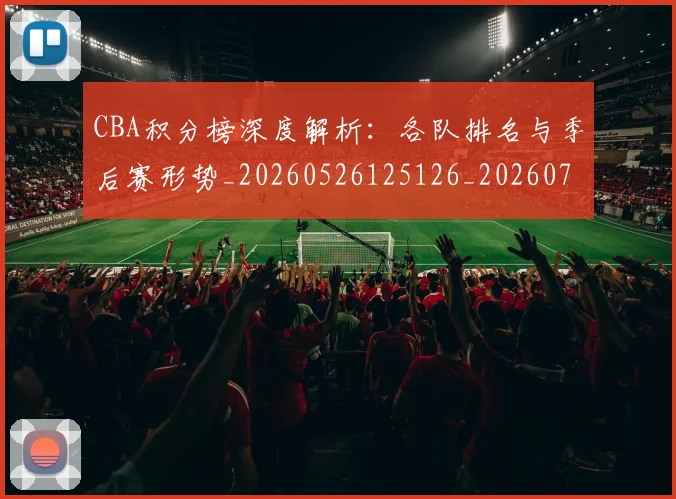 CBA积分榜深度解析：各队排名与季后赛形势_20260526125126_20260701211902_20260712050202
